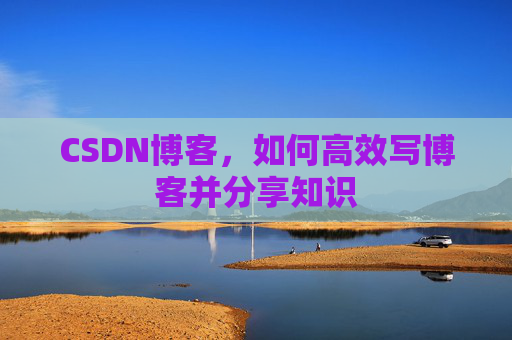 CSDN博客,如何高效写博客并分享知识 CSDN博客,如何高效写博客并分享知识